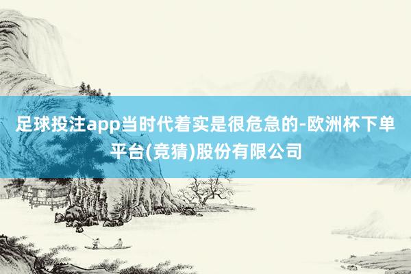 足球投注app当时代着实是很危急的-欧洲杯下单平台(竞猜)股份有限公司