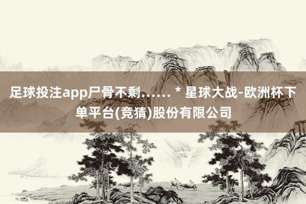 足球投注app尸骨不剩……＊星球大战-欧洲杯下单平台(竞猜)股份有限公司