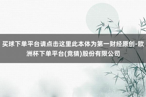 买球下单平台请点击这里此本体为第一财经原创-欧洲杯下单平台(竞猜)股份有限公司