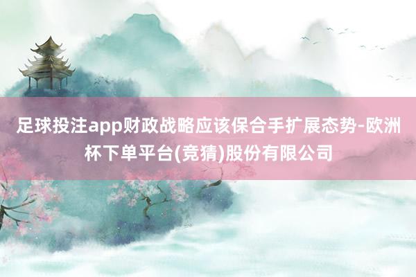 足球投注app财政战略应该保合手扩展态势-欧洲杯下单平台(竞猜)股份有限公司