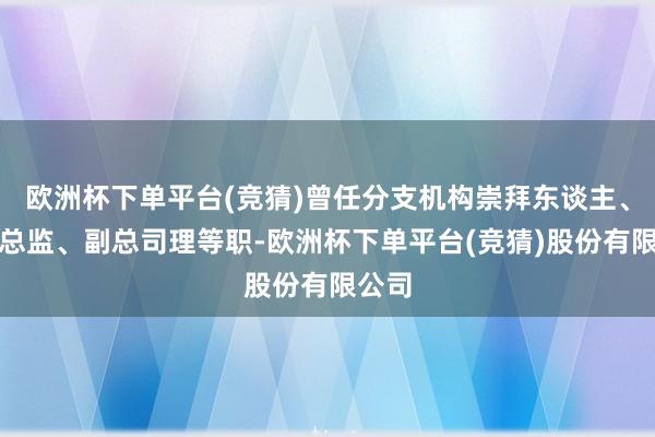 欧洲杯下单平台(竞猜)曾任分支机构崇拜东谈主、合规总监、副总司理等职-欧洲杯下单平台(竞猜)股份有限公司
