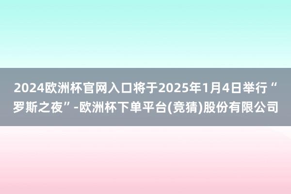 2024欧洲杯官网入口将于2025年1月4日举行“罗斯之夜”-欧洲杯下单平台(竞猜)股份有限公司