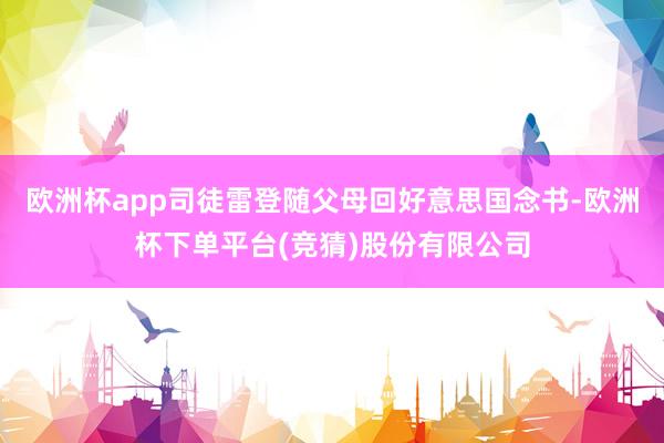 欧洲杯app司徒雷登随父母回好意思国念书-欧洲杯下单平台(竞猜)股份有限公司