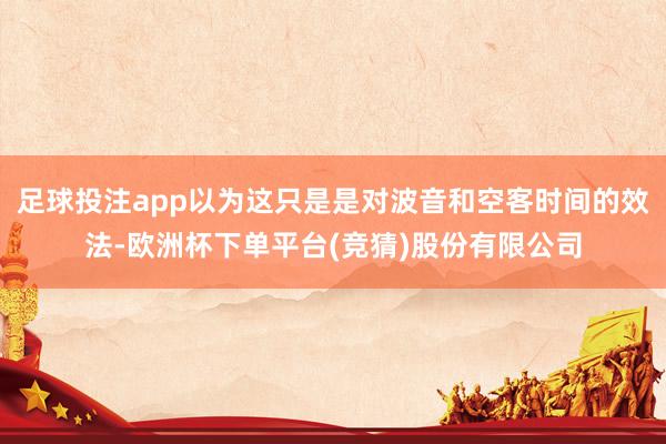足球投注app以为这只是是对波音和空客时间的效法-欧洲杯下单平台(竞猜)股份有限公司