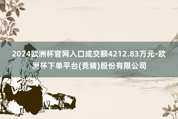 2024欧洲杯官网入口成交额4212.83万元-欧洲杯下单平台(竞猜)股份有限公司
