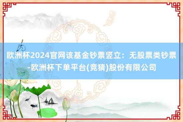 欧洲杯2024官网该基金钞票竖立：无股票类钞票-欧洲杯下单平台(竞猜)股份有限公司