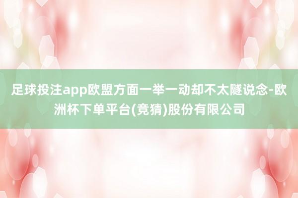 足球投注app欧盟方面一举一动却不太隧说念-欧洲杯下单平台(竞猜)股份有限公司
