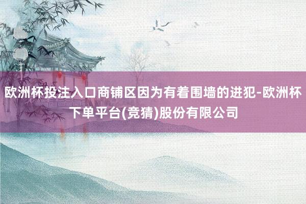 欧洲杯投注入口商铺区因为有着围墙的进犯-欧洲杯下单平台(竞猜)股份有限公司