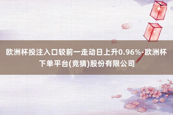 欧洲杯投注入口较前一走动日上升0.96%-欧洲杯下单平台(竞猜)股份有限公司