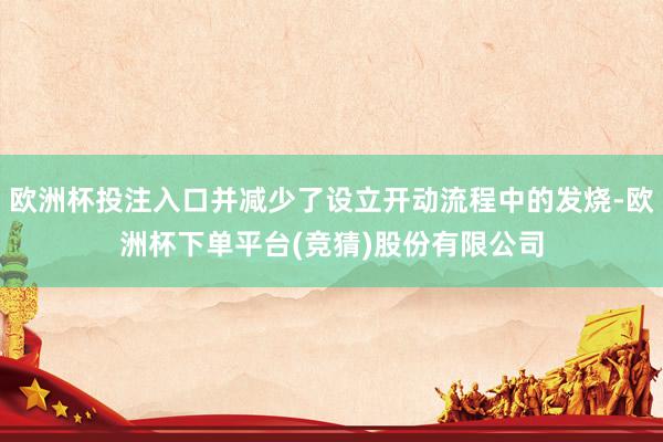 欧洲杯投注入口并减少了设立开动流程中的发烧-欧洲杯下单平台(竞猜)股份有限公司