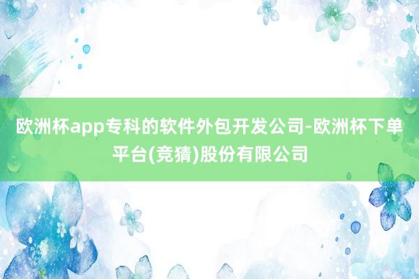 欧洲杯app专科的软件外包开发公司-欧洲杯下单平台(竞猜)股份有限公司