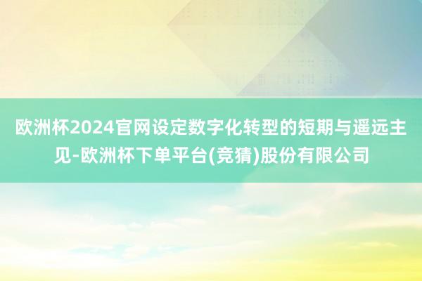 欧洲杯2024官网设定数字化转型的短期与遥远主见-欧洲杯下单平台(竞猜)股份有限公司
