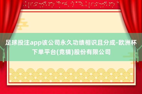 足球投注app该公司永久功绩相识且分成-欧洲杯下单平台(竞猜)股份有限公司