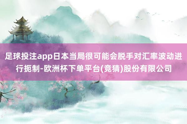 足球投注app日本当局很可能会脱手对汇率波动进行扼制-欧洲杯下单平台(竞猜)股份有限公司