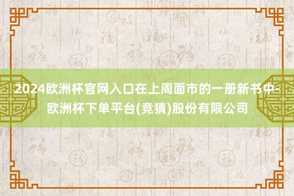 2024欧洲杯官网入口在上周面市的一册新书中-欧洲杯下单平台(竞猜)股份有限公司