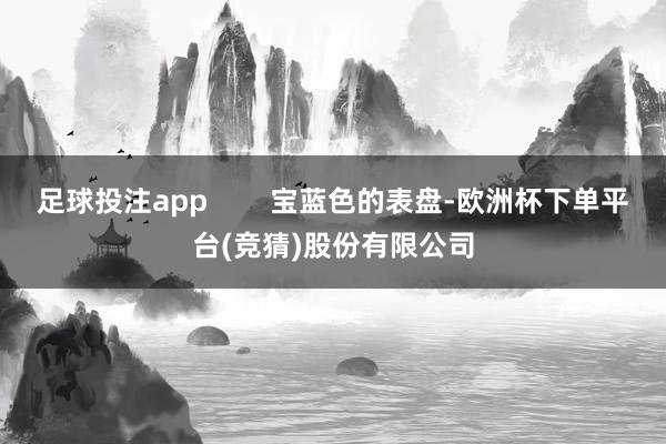 足球投注app        宝蓝色的表盘-欧洲杯下单平台(竞猜)股份有限公司