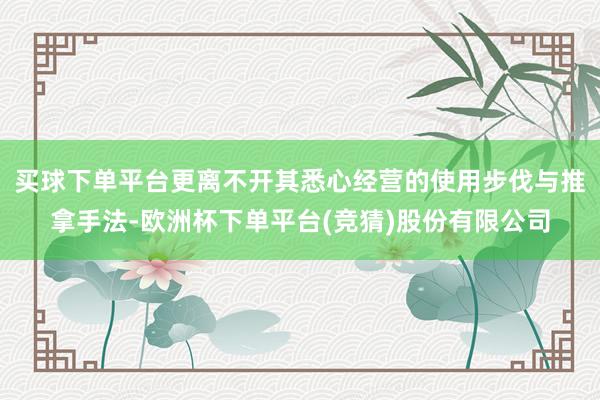 买球下单平台更离不开其悉心经营的使用步伐与推拿手法-欧洲杯下单平台(竞猜)股份有限公司