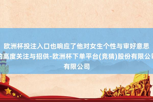 欧洲杯投注入口也响应了他对女生个性与审好意思的高度关注与招供-欧洲杯下单平台(竞猜)股份有限公司