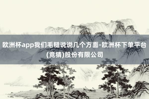 欧洲杯app我们毛糙说说几个方面-欧洲杯下单平台(竞猜)股份有限公司