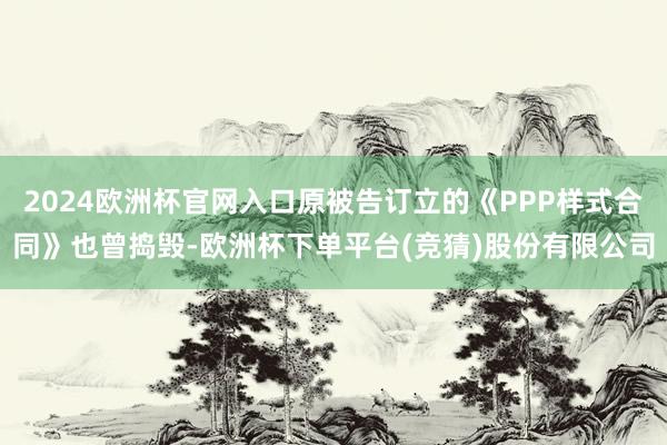 2024欧洲杯官网入口原被告订立的《PPP样式合同》也曾捣毁-欧洲杯下单平台(竞猜)股份有限公司