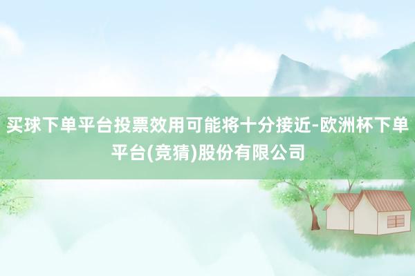 买球下单平台投票效用可能将十分接近-欧洲杯下单平台(竞猜)股份有限公司
