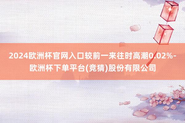 2024欧洲杯官网入口较前一来往时高潮0.02%-欧洲杯下单平台(竞猜)股份有限公司