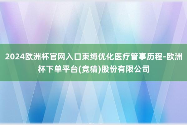 2024欧洲杯官网入口束缚优化医疗管事历程-欧洲杯下单平台(竞猜)股份有限公司