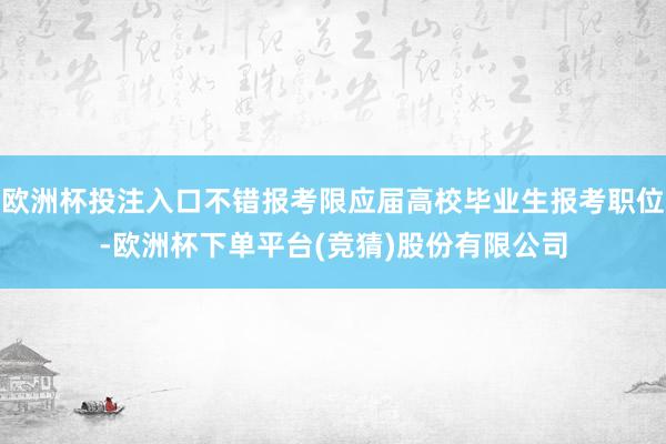 欧洲杯投注入口不错报考限应届高校毕业生报考职位-欧洲杯下单平台(竞猜)股份有限公司