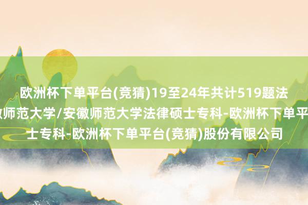 欧洲杯下单平台(竞猜)19至24年共计519题法律硕士复试原题：安徽师范大学/安徽师范大学法律硕士专科-欧洲杯下单平台(竞猜)股份有限公司