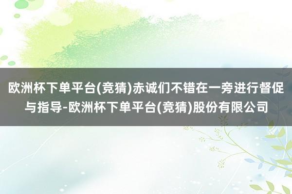 欧洲杯下单平台(竞猜)赤诚们不错在一旁进行督促与指导-欧洲杯下单平台(竞猜)股份有限公司