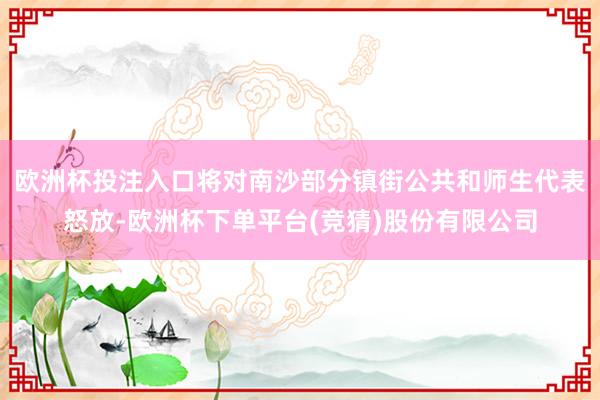 欧洲杯投注入口将对南沙部分镇街公共和师生代表怒放-欧洲杯下单平台(竞猜)股份有限公司