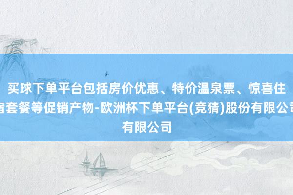 买球下单平台包括房价优惠、特价温泉票、惊喜住宿套餐等促销产物-欧洲杯下单平台(竞猜)股份有限公司