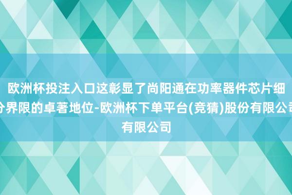 欧洲杯投注入口这彰显了尚阳通在功率器件芯片细分界限的卓著地位-欧洲杯下单平台(竞猜)股份有限公司