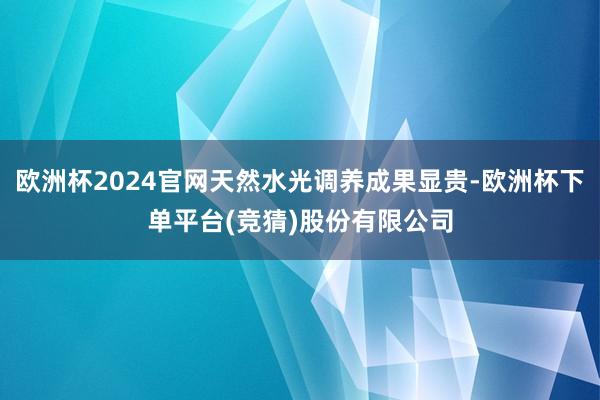 欧洲杯2024官网天然水光调养成果显贵-欧洲杯下单平台(竞猜)股份有限公司
