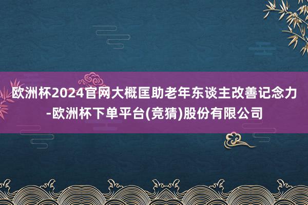欧洲杯2024官网大概匡助老年东谈主改善记念力-欧洲杯下单平台(竞猜)股份有限公司
