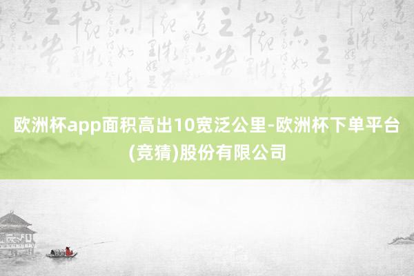 欧洲杯app面积高出10宽泛公里-欧洲杯下单平台(竞猜)股份有限公司