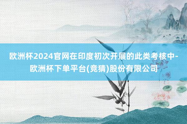 欧洲杯2024官网在印度初次开展的此类考核中-欧洲杯下单平台(竞猜)股份有限公司
