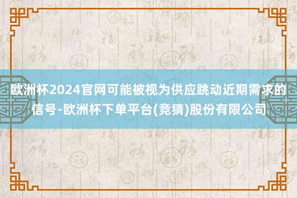 欧洲杯2024官网可能被视为供应跳动近期需求的信号-欧洲杯下单平台(竞猜)股份有限公司
