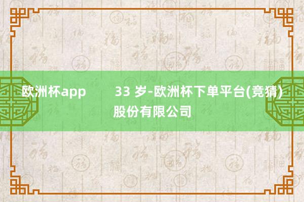 欧洲杯app        33 岁-欧洲杯下单平台(竞猜)股份有限公司