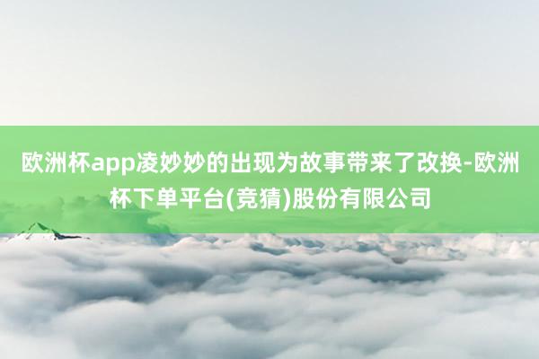 欧洲杯app凌妙妙的出现为故事带来了改换-欧洲杯下单平台(竞猜)股份有限公司