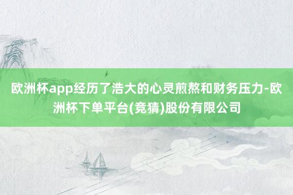 欧洲杯app经历了浩大的心灵煎熬和财务压力-欧洲杯下单平台(竞猜)股份有限公司