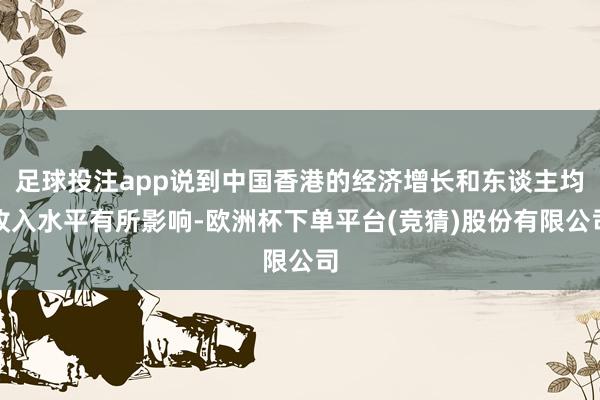足球投注app说到中国香港的经济增长和东谈主均收入水平有所影响-欧洲杯下单平台(竞猜)股份有限公司