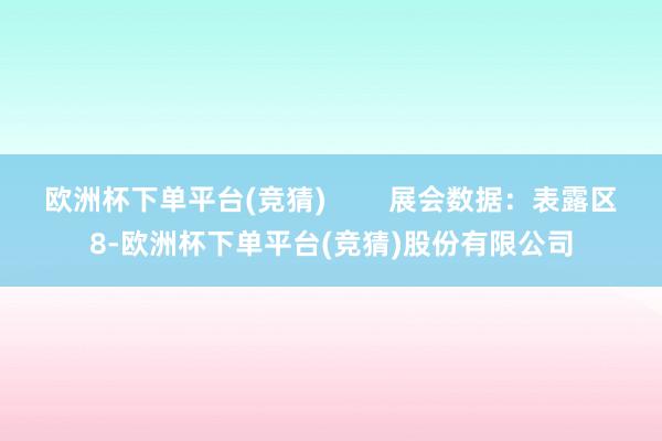 欧洲杯下单平台(竞猜)        展会数据：表露区8-欧洲杯下单平台(竞猜)股份有限公司