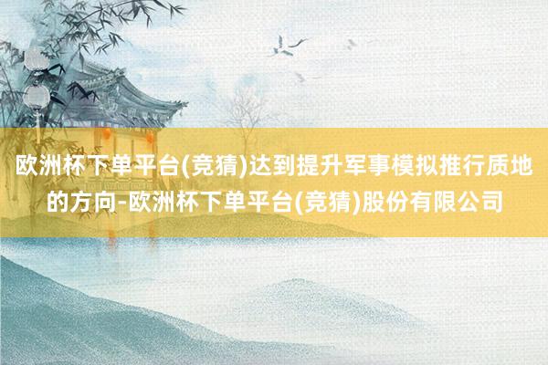 欧洲杯下单平台(竞猜)达到提升军事模拟推行质地的方向-欧洲杯下单平台(竞猜)股份有限公司