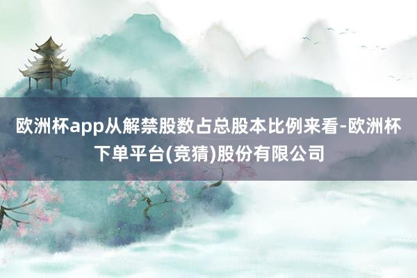 欧洲杯app从解禁股数占总股本比例来看-欧洲杯下单平台(竞猜)股份有限公司