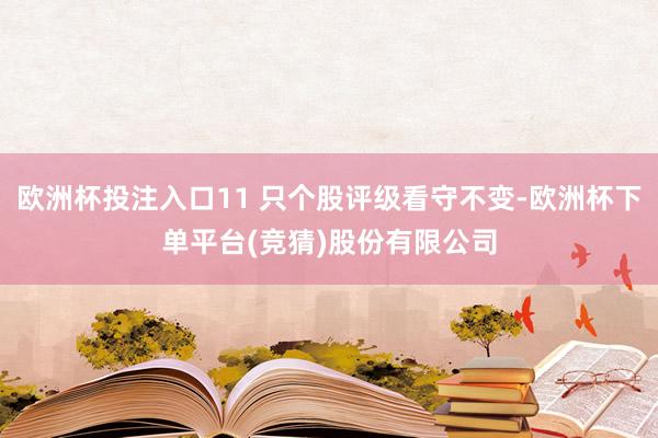 欧洲杯投注入口11 只个股评级看守不变-欧洲杯下单平台(竞猜)股份有限公司