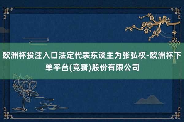 欧洲杯投注入口法定代表东谈主为张弘权-欧洲杯下单平台(竞猜)股份有限公司