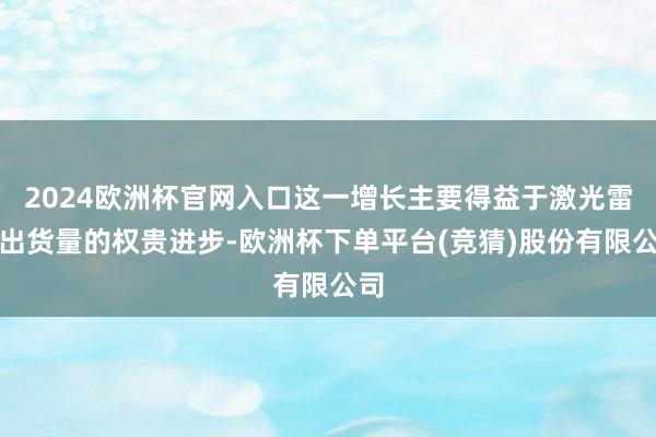 2024欧洲杯官网入口这一增长主要得益于激光雷达出货量的权贵进步-欧洲杯下单平台(竞猜)股份有限公司