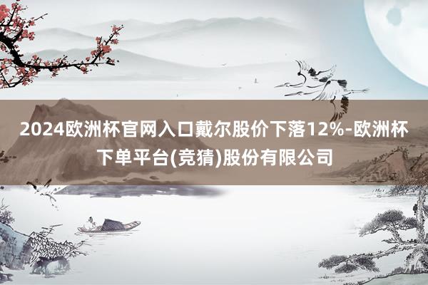 2024欧洲杯官网入口戴尔股价下落12%-欧洲杯下单平台(竞猜)股份有限公司