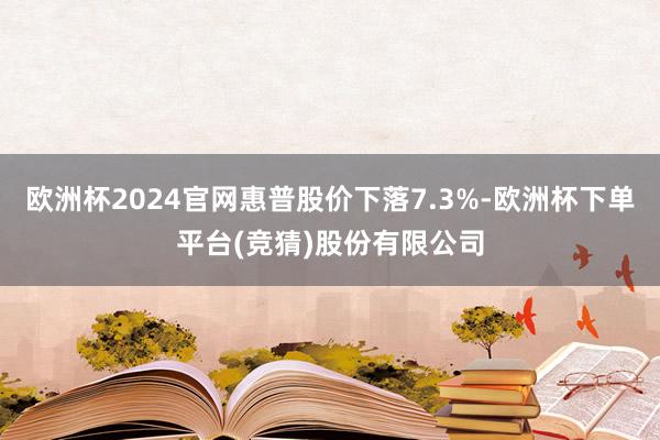 欧洲杯2024官网惠普股价下落7.3%-欧洲杯下单平台(竞猜)股份有限公司